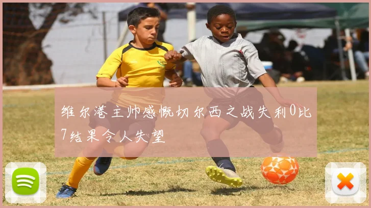 维尔港主帅感慨切尔西之战失利0比7结果令人失望