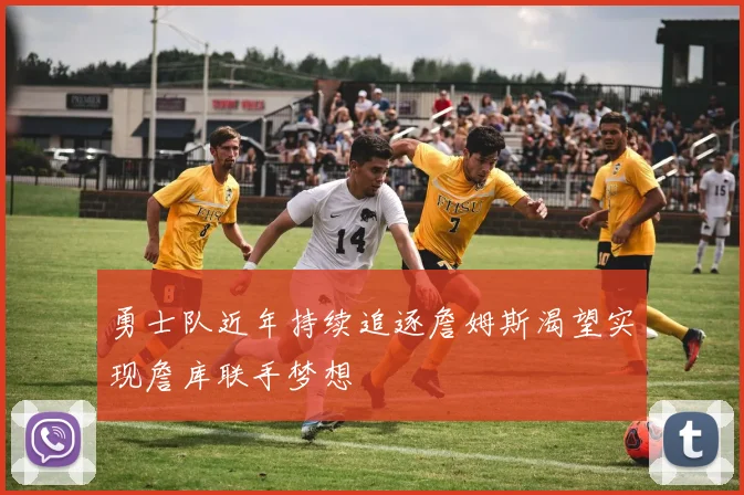 勇士队近年持续追逐詹姆斯渴望实现詹库联手梦想