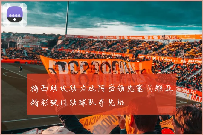 梅西助攻助力迈阿密领先塞戈维亚精彩破门助球队夺先机