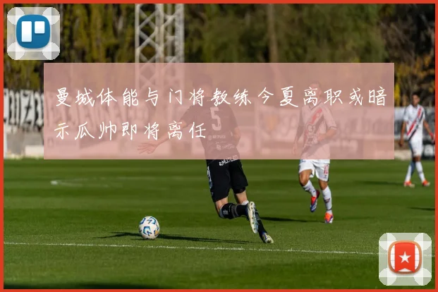 曼城体能与门将教练今夏离职或暗示瓜帅即将离任
