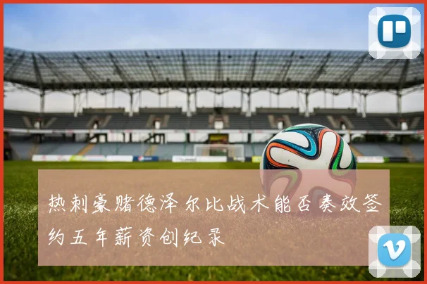 热刺豪赌德泽尔比战术能否奏效签约五年薪资创纪录