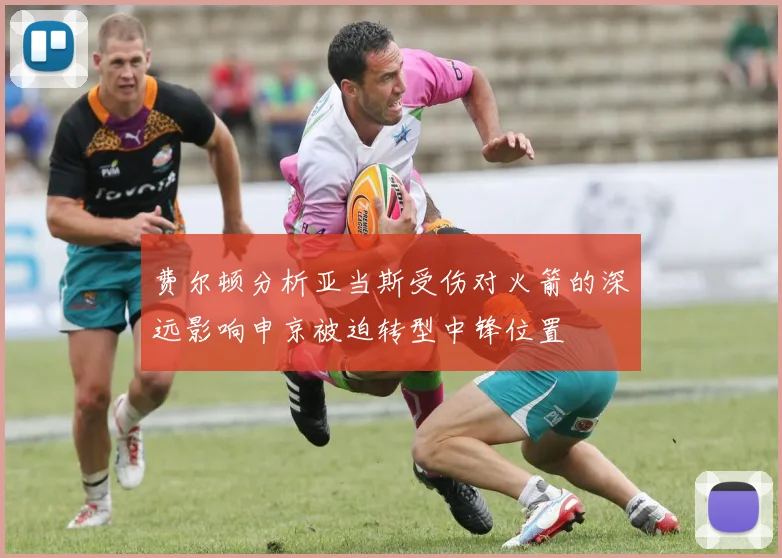 费尔顿分析亚当斯受伤对火箭的深远影响申京被迫转型中锋位置
