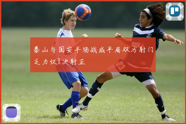 泰山与国安半场战成平局双方射门乏力仅1次射正