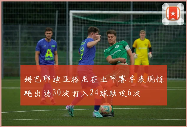 姆巴耶迪亚格尼在土甲赛季表现惊艳出场30次打入24球助攻6次