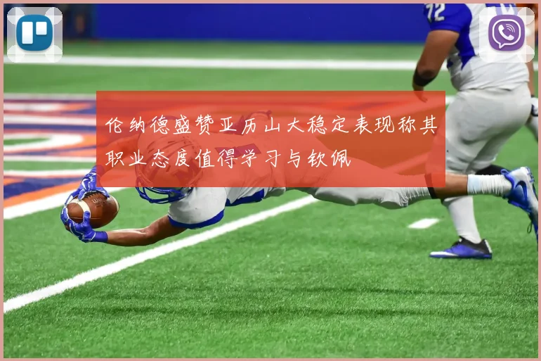 伦纳德盛赞亚历山大稳定表现称其职业态度值得学习与钦佩