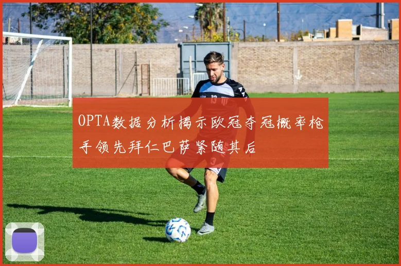 OPTA数据分析揭示欧冠夺冠概率枪手领先拜仁巴萨紧随其后