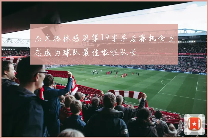 杰夫格林感恩第19季季后赛机会立志成为球队最佳啦啦队长