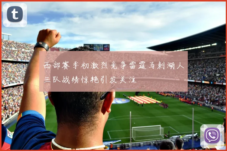 西部赛季初激烈竞争雷霆马刺湖人三队战绩惊艳引发关注