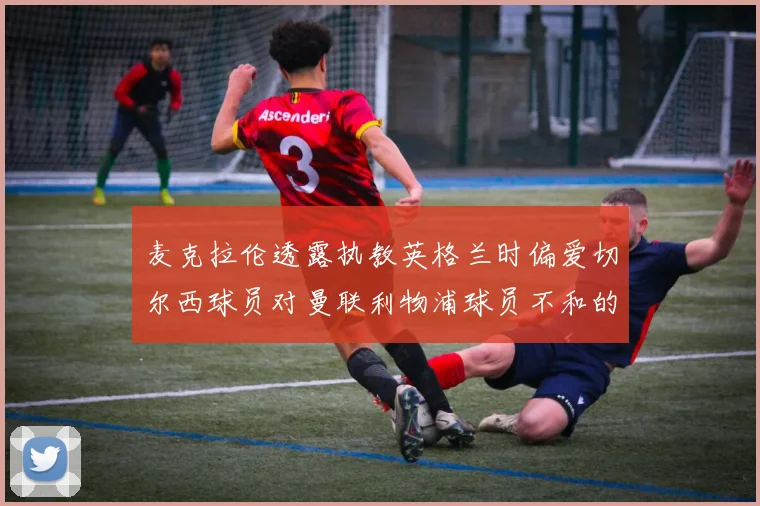 麦克拉伦透露执教英格兰时偏爱切尔西球员对曼联利物浦球员不和的看法