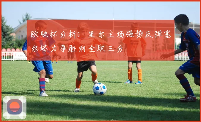 欧联杯分析:里尔主场强势反弹塞尔塔力争胜利全取三分