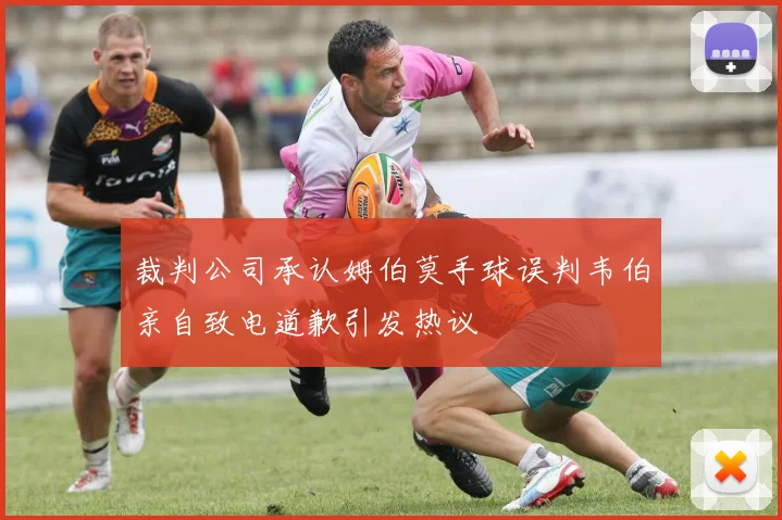 裁判公司承认姆伯莫手球误判韦伯亲自致电道歉引发热议