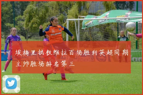 埃梅里执教维拉百场胜利英超同期主帅胜场排名第三