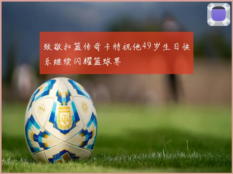 致敬扣篮传奇卡特祝他49岁生日快乐继续闪耀篮球界