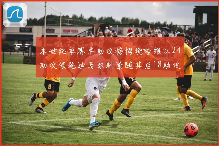 本世纪单赛季助攻榜揭晓哈维以24助攻领跑迪马尔科紧随其后18助攻
