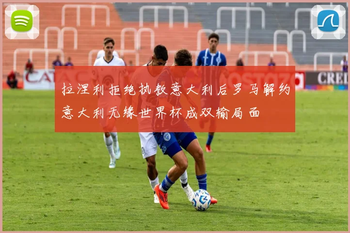 拉涅利拒绝执教意大利后罗马解约意大利无缘世界杯成双输局面