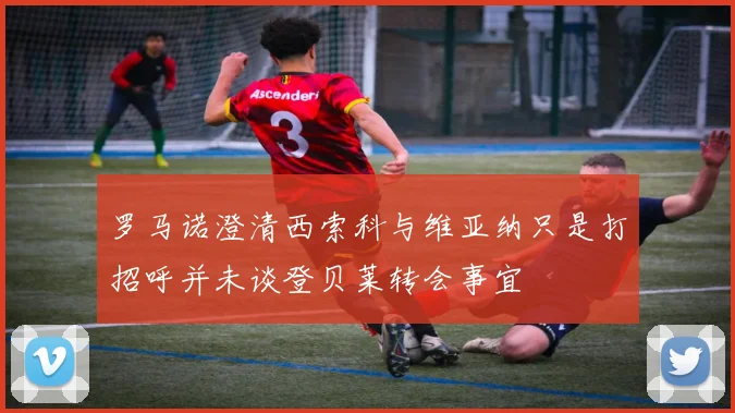 罗马诺澄清西索科与维亚纳只是打招呼并未谈登贝莱转会事宜