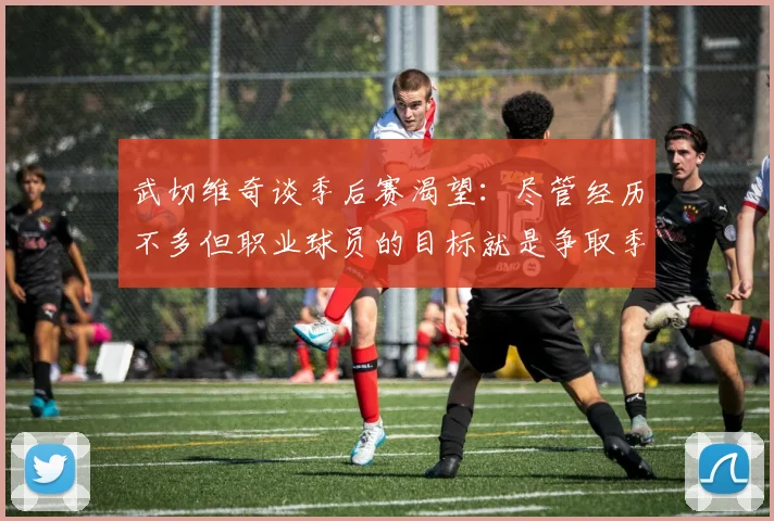 武切维奇谈季后赛渴望:尽管经历不多但职业球员的目标就是争取季后赛