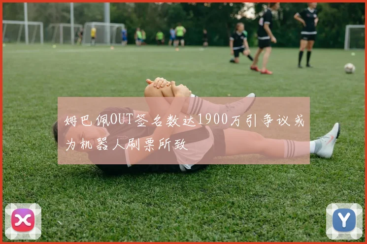 姆巴佩OUT签名数达1900万引争议或为机器人刷票所致