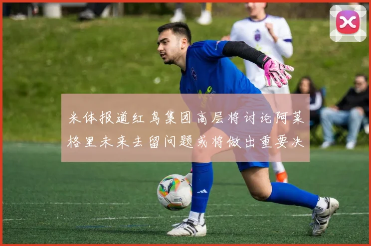 米体报道红鸟集团高层将讨论阿莱格里未来去留问题或将做出重要决定