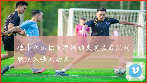 德泽尔比称莫耶斯的支持为西汉姆联注入强大动力