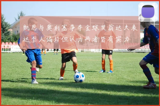 凯恩与奥利塞争夺金球奖翁达夫表达个人偏好但认为两者皆有实力