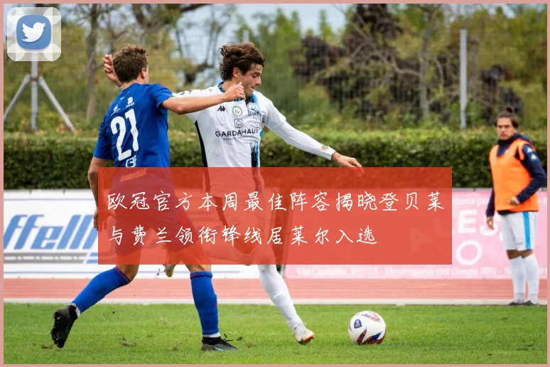 欧冠官方本周最佳阵容揭晓登贝莱与费兰领衔锋线居莱尔入选