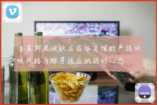 吉莱斯皮谈狄龙在体育馆的严格训练风格与球员适应挑战的心态