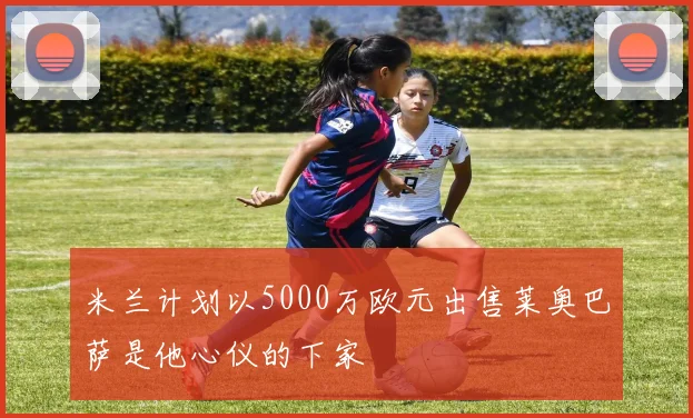 米兰计划以5000万欧元出售莱奥巴萨是他心仪的下家