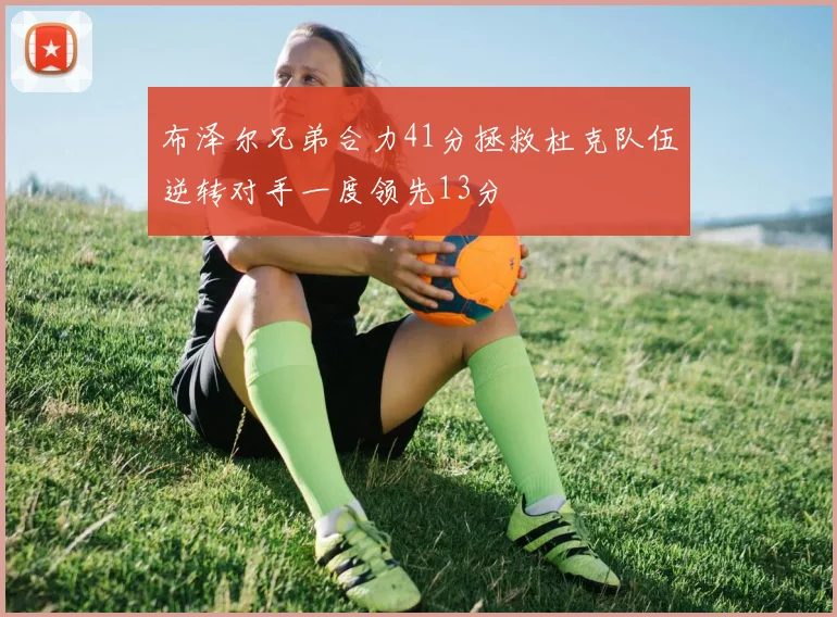 布泽尔兄弟合力41分拯救杜克队伍逆转对手一度领先13分