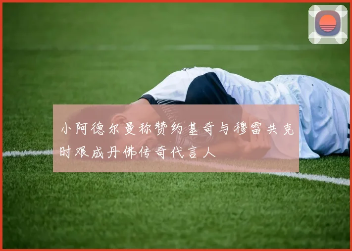 小阿德尔曼称赞约基奇与穆雷共克时艰成丹佛传奇代言人