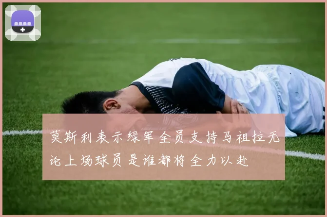 莫斯利表示绿军全员支持马祖拉无论上场球员是谁都将全力以赴