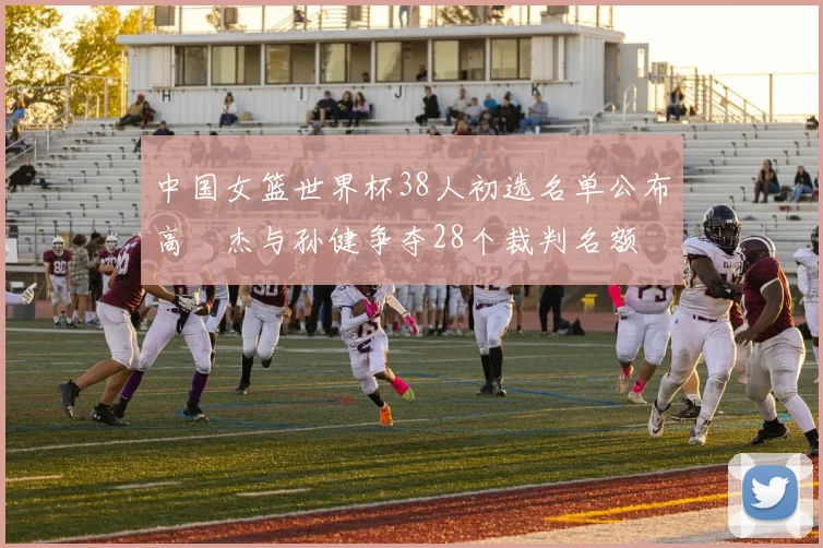 中国女篮世界杯38人初选名单公布高昳杰与孙健争夺28个裁判名额