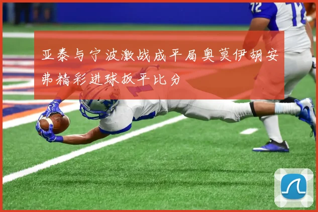 亚泰与宁波激战成平局奥莫伊胡安弗精彩进球扳平比分