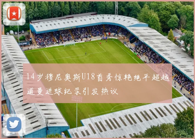 14岁穆尼奥斯U18首秀惊艳绝平超越道曼进球纪录引发热议