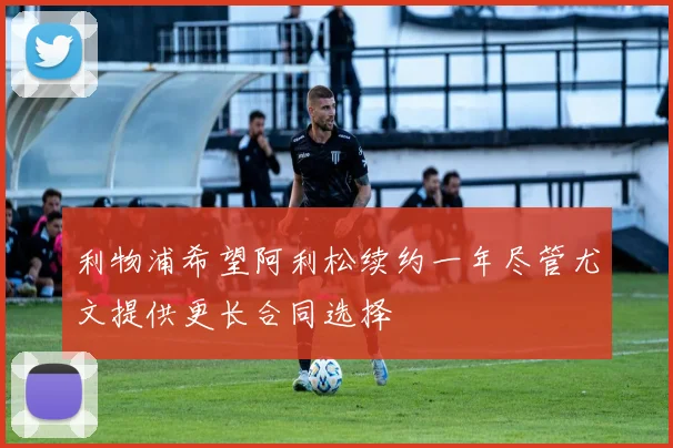利物浦希望阿利松续约一年尽管尤文提供更长合同选择