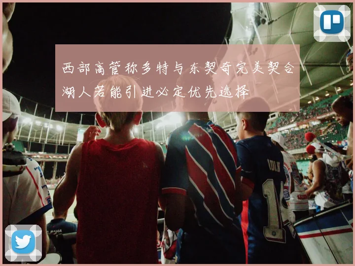 西部高管称多特与东契奇完美契合湖人若能引进必定优先选择