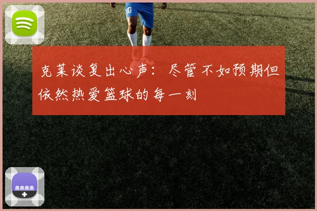 克莱谈复出心声：尽管不如预期但依然热爱篮球的每一刻
