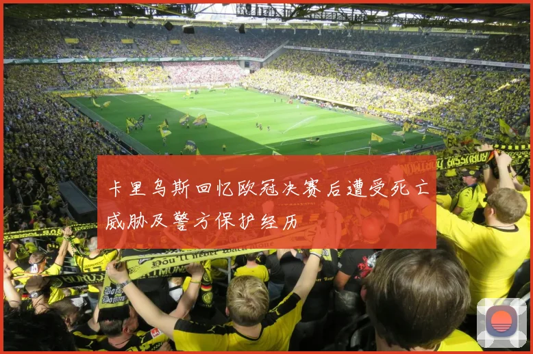 卡里乌斯回忆欧冠决赛后遭受死亡威胁及警方保护经历
