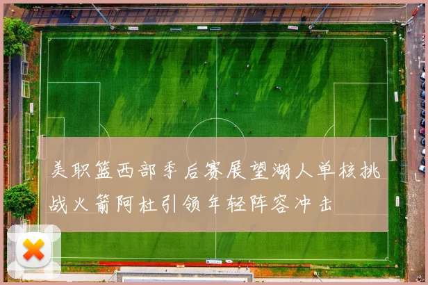 美职篮西部季后赛展望湖人单核挑战火箭阿杜引领年轻阵容冲击