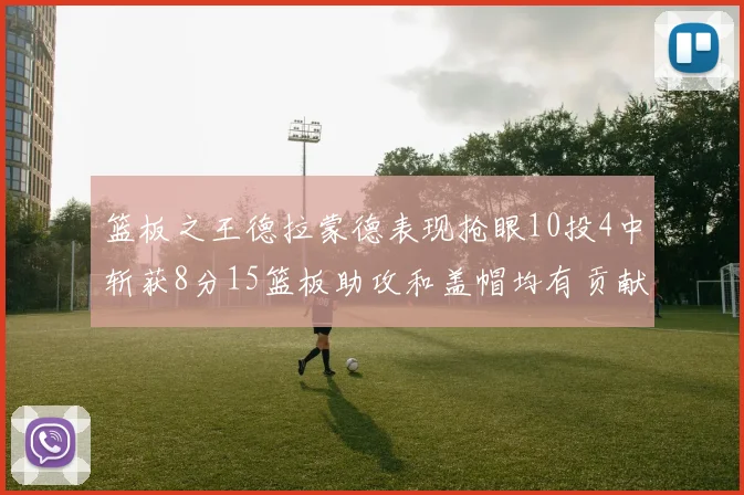 篮板之王德拉蒙德表现抢眼10投4中斩获8分15篮板助攻和盖帽均有贡献