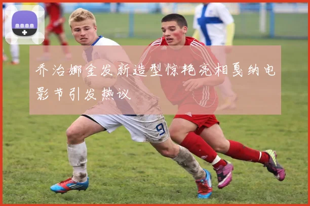 乔治娜金发新造型惊艳亮相戛纳电影节引发热议