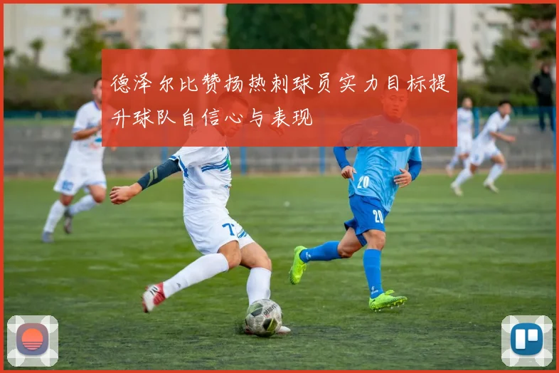 德泽尔比赞扬热刺球员实力目标提升球队自信心与表现