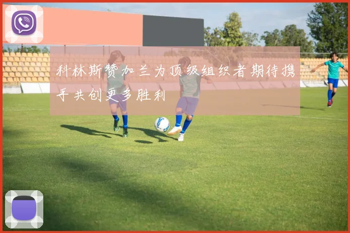 科林斯赞加兰为顶级组织者期待携手共创更多胜利