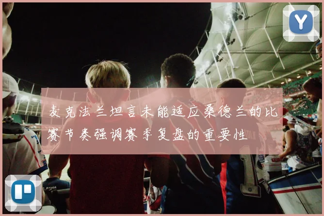 麦克法兰坦言未能适应桑德兰的比赛节奏强调赛季复盘的重要性