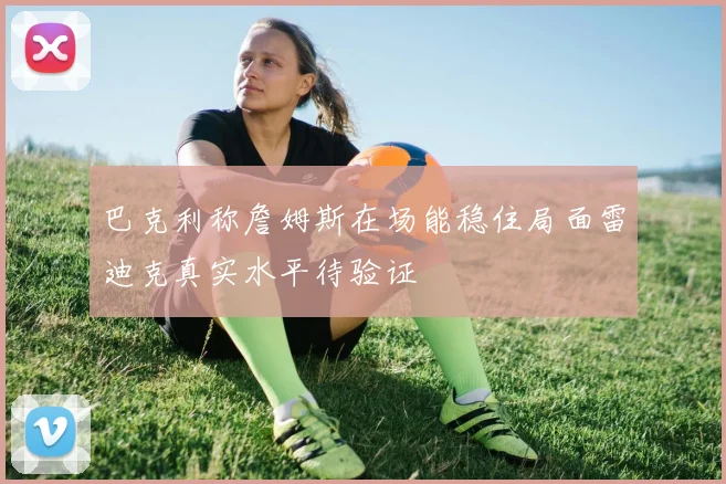 巴克利称詹姆斯在场能稳住局面雷迪克真实水平待验证