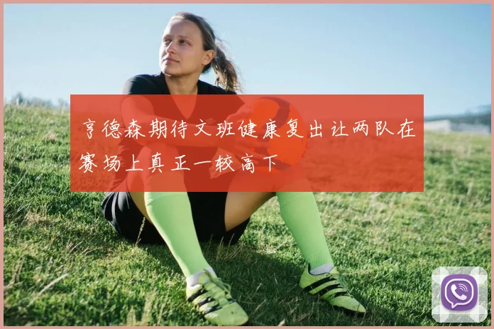 亨德森期待文班健康复出让两队在赛场上真正一较高下