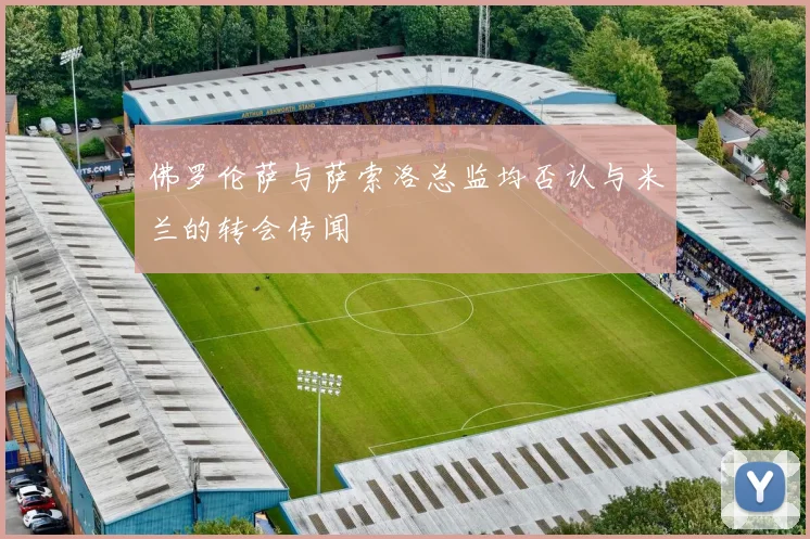 佛罗伦萨与萨索洛总监均否认与米兰的转会传闻