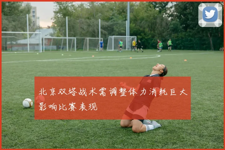 北京双塔战术需调整体力消耗巨大影响比赛表现