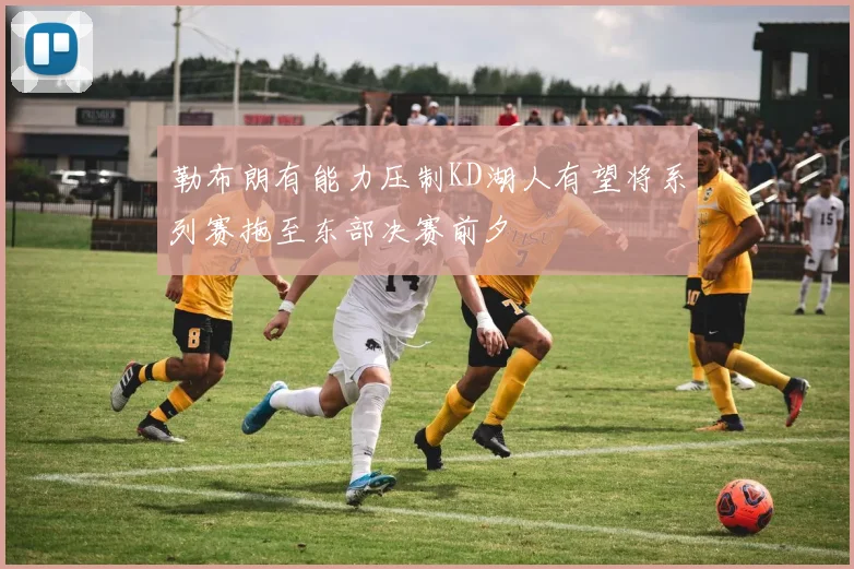 勒布朗有能力压制KD湖人有望将系列赛拖至东部决赛前夕