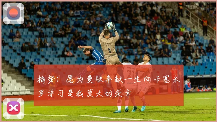 梅努：愿为曼联奉献一生向卡塞米罗学习是我莫大的荣幸